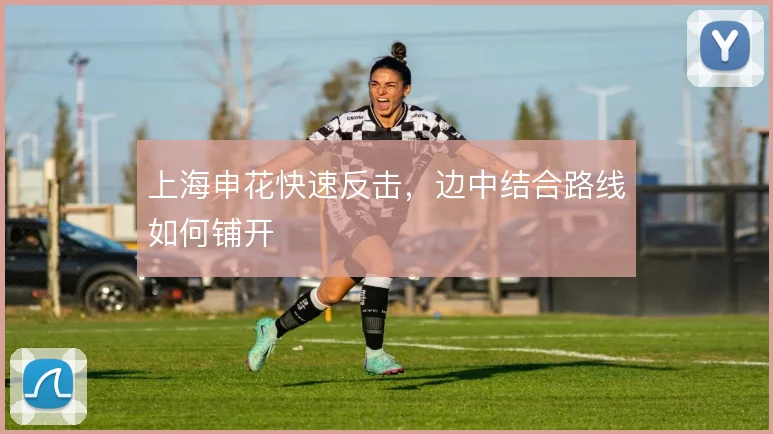 上海申花快速反击，边中结合路线如何铺开