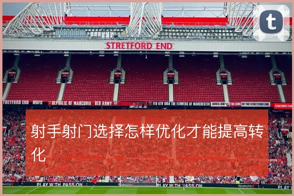 射手射门选择怎样优化才能提高转化