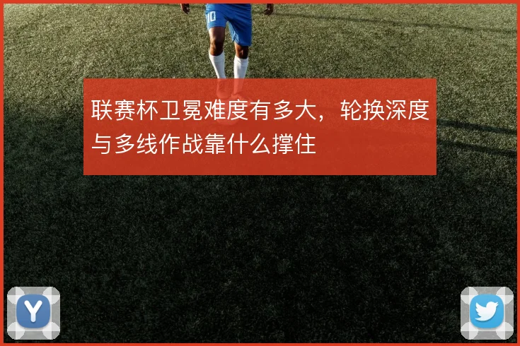 联赛杯卫冕难度有多大，轮换深度与多线作战靠什么撑住
