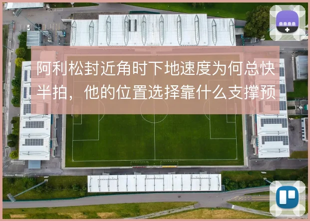 阿利松封近角时下地速度为何总快半拍,他的位置选择靠什么支撑预判