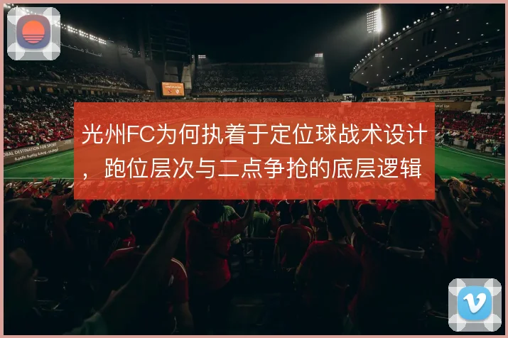 光州FC为何执着于定位球战术设计,跑位层次与二点争抢的底层逻辑