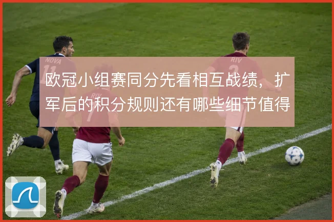 欧冠小组赛同分先看相互战绩，扩军后的积分规则还有哪些细节值得注意