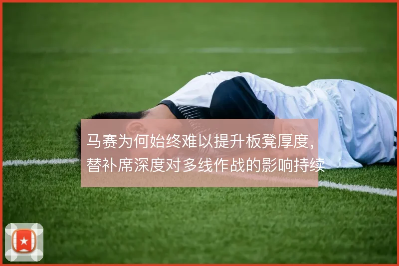 马赛为何始终难以提升板凳厚度,替补席深度对多线作战的影响持续存在
