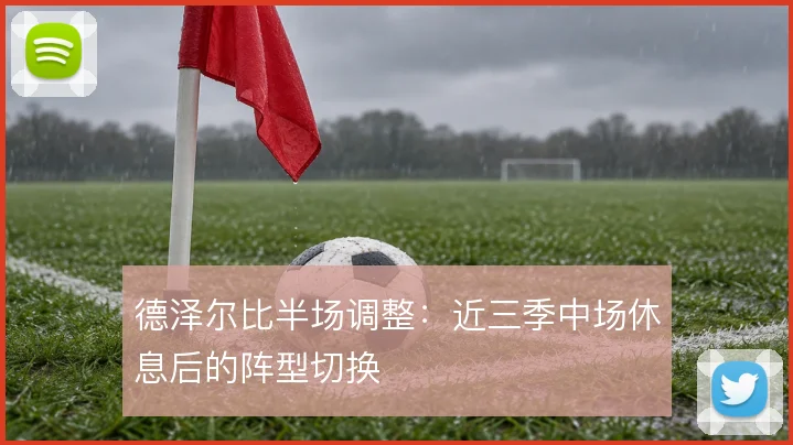 德泽尔比半场调整：近三季中场休息后的阵型切换