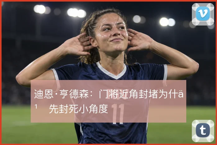 迪恩·亨德森:门将近角封堵为什么先封死小角度