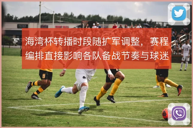 海湾杯转播时段随扩军调整，赛程编排直接影响各队备战节奏与球迷覆盖
