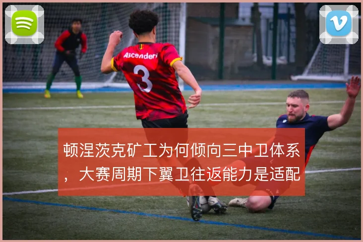 顿涅茨克矿工为何倾向三中卫体系,大赛周期下翼卫往返能力是适配关键