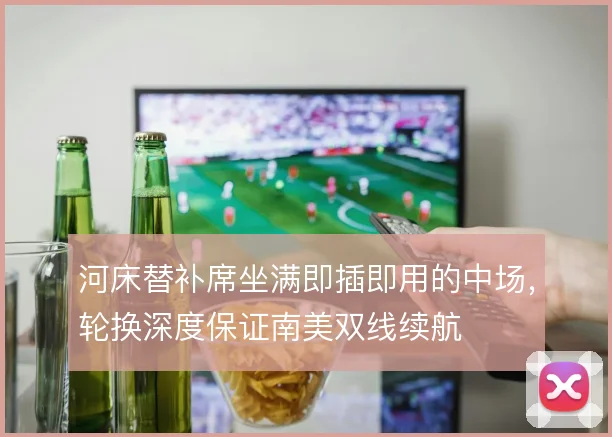 河床替补席坐满即插即用的中场，轮换深度保证南美双线续航