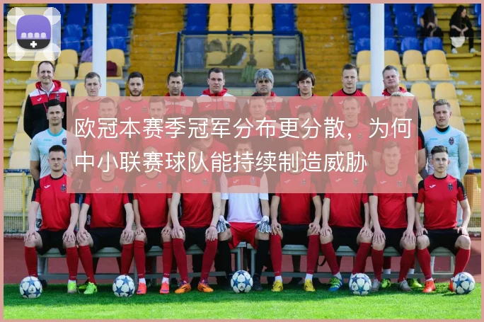 欧冠本赛季冠军分布更分散，为何中小联赛球队能持续制造威胁