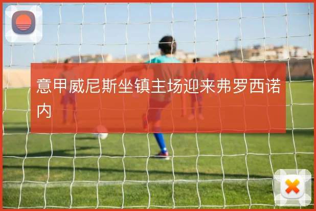 意甲威尼斯坐镇主场迎来弗罗西诺内