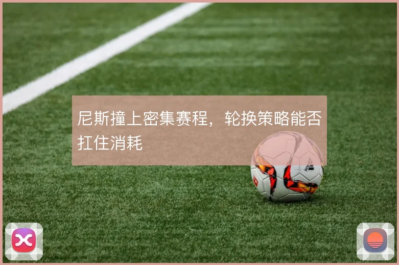 尼斯撞上密集赛程，轮换策略能否扛住消耗