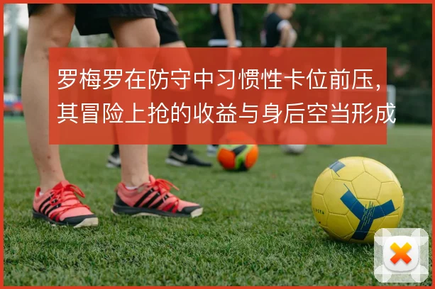 罗梅罗在防守中习惯性卡位前压,其冒险上抢的收益与身后空当形成鲜明对比