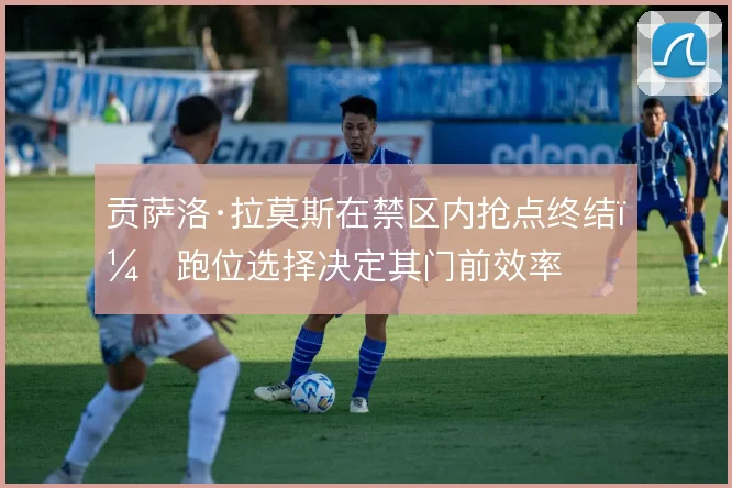 贡萨洛·拉莫斯在禁区内抢点终结，跑位选择决定其门前效率