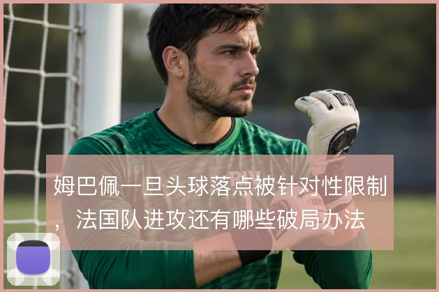姆巴佩一旦头球落点被针对性限制,法国队进攻还有哪些破局办法