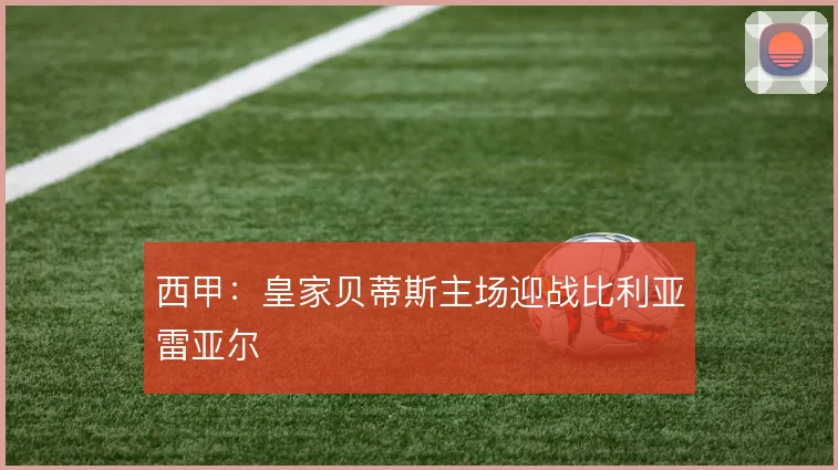 西甲：皇家贝蒂斯主场迎战比利亚雷亚尔