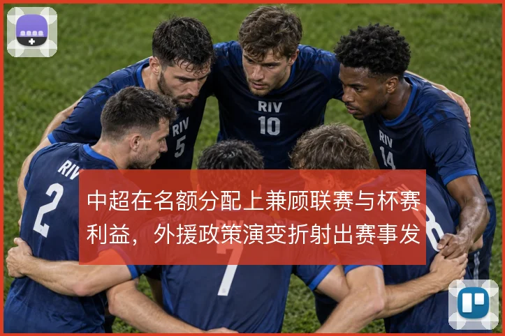 中超在名额分配上兼顾联赛与杯赛利益，外援政策演变折射出赛事发展逻辑