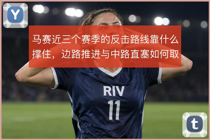 马赛近三个赛季的反击路线靠什么撑住,边路推进与中路直塞如何取舍