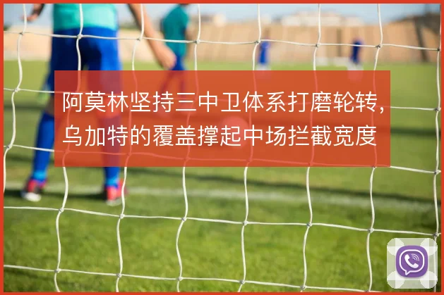 阿莫林坚持三中卫体系打磨轮转,乌加特的覆盖撑起中场拦截宽度