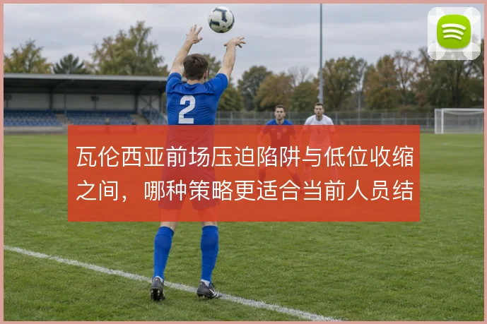 瓦伦西亚前场压迫陷阱与低位收缩之间,哪种策略更适合当前人员结构