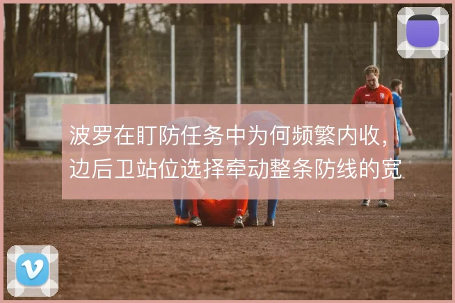 波罗在盯防任务中为何频繁内收,边后卫站位选择牵动整条防线的宽度
