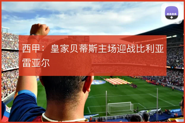 西甲：皇家贝蒂斯主场迎战比利亚雷亚尔
