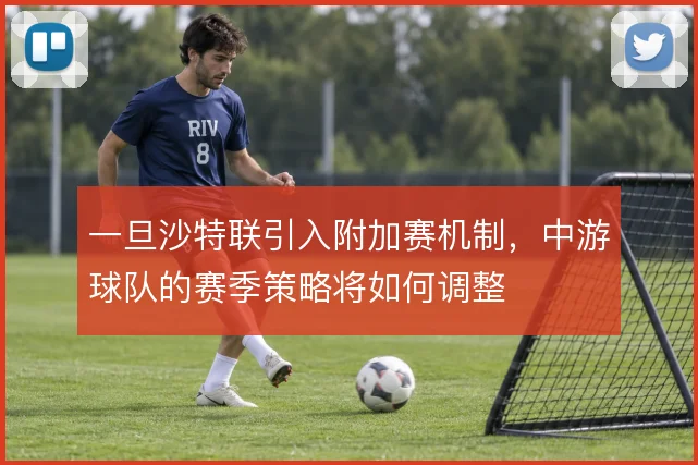 一旦沙特联引入附加赛机制,中游球队的赛季策略将如何调整