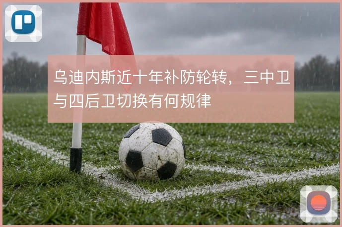 乌迪内斯近十年补防轮转，三中卫与四后卫切换有何规律