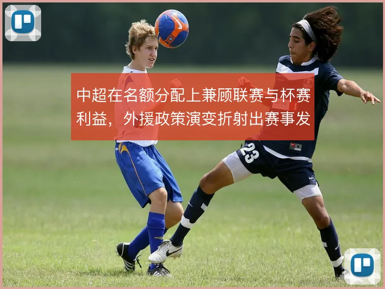 中超在名额分配上兼顾联赛与杯赛利益,外援政策演变折射出赛事发展逻辑
