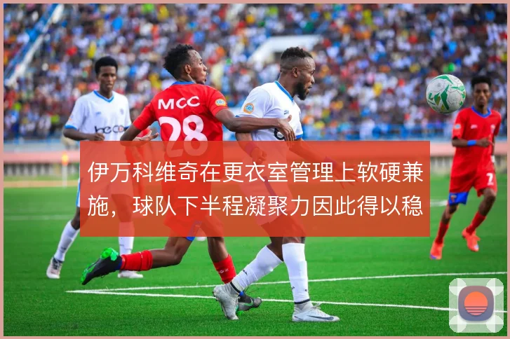 伊万科维奇在更衣室管理上软硬兼施，球队下半程凝聚力因此得以稳住