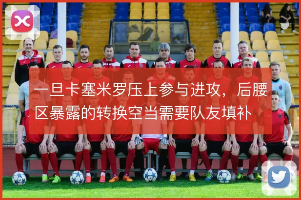 一旦卡塞米罗压上参与进攻，后腰区暴露的转换空当需要队友填补