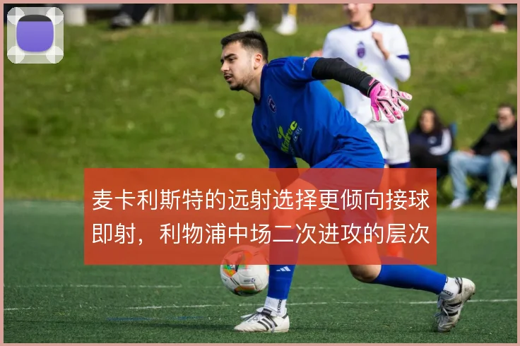 麦卡利斯特的远射选择更倾向接球即射，利物浦中场二次进攻的层次感增强