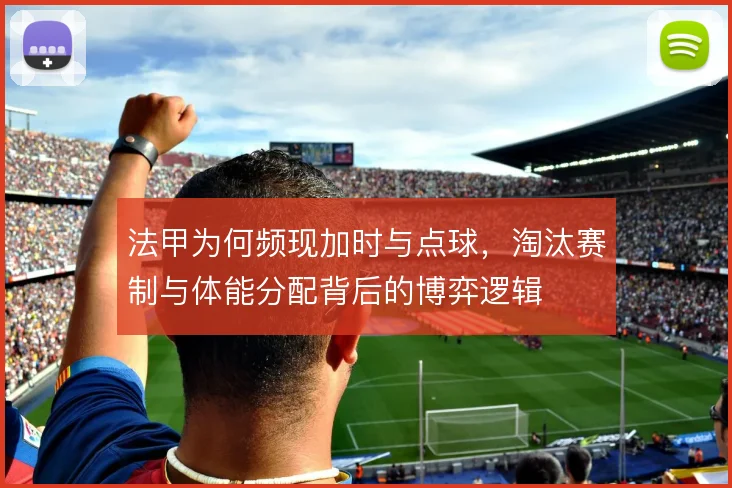 法甲为何频现加时与点球，淘汰赛制与体能分配背后的博弈逻辑