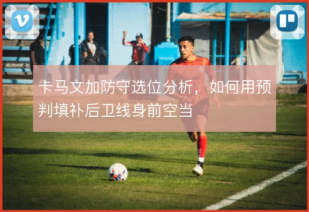 卡马文加防守选位分析，如何用预判填补后卫线身前空当