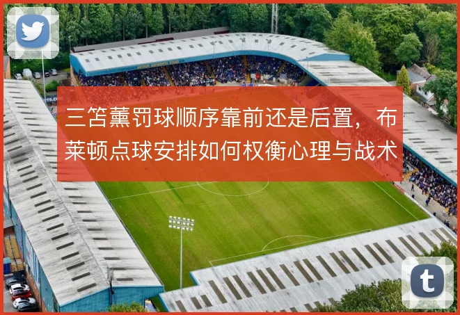 三笘薰罚球顺序靠前还是后置,布莱顿点球安排如何权衡心理与战术