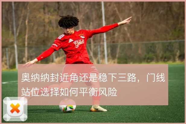 奥纳纳封近角还是稳下三路，门线站位选择如何平衡风险