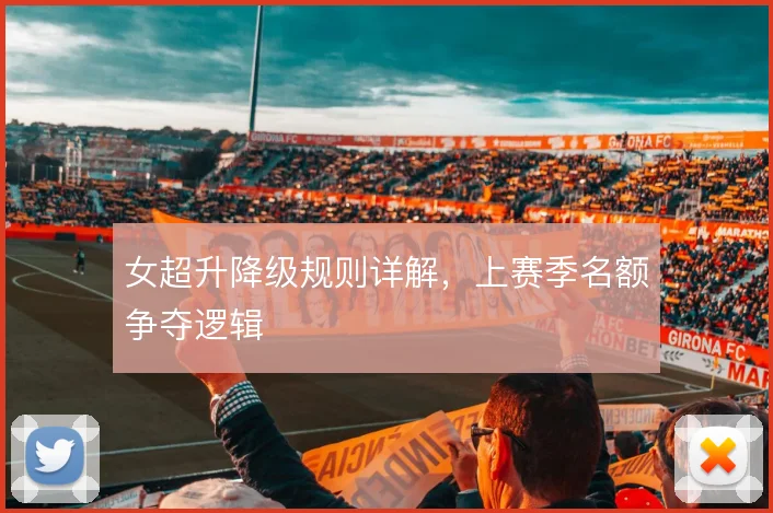 女超升降级规则详解,上赛季名额争夺逻辑