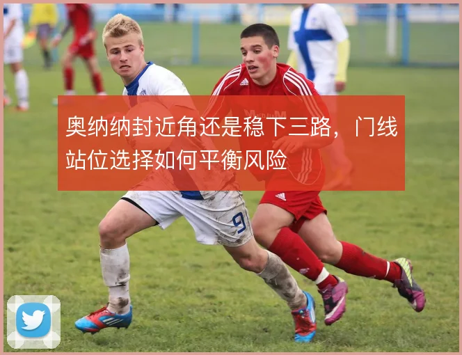 奥纳纳封近角还是稳下三路，门线站位选择如何平衡风险