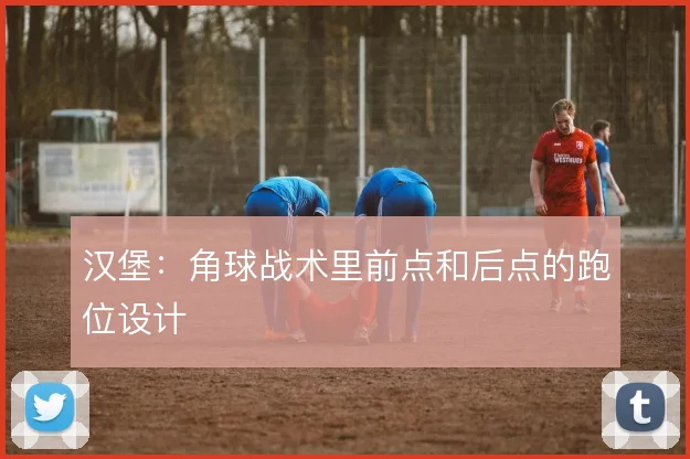 汉堡:角球战术里前点和后点的跑位设计