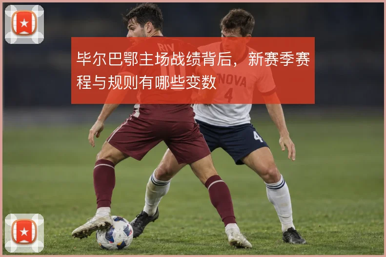 毕尔巴鄂主场战绩背后，新赛季赛程与规则有哪些变数