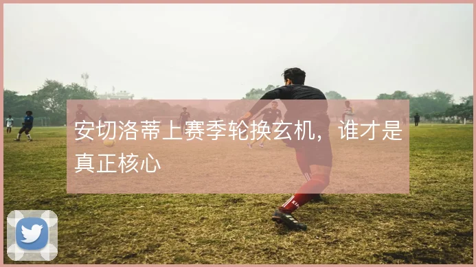 安切洛蒂上赛季轮换玄机，谁才是真正核心