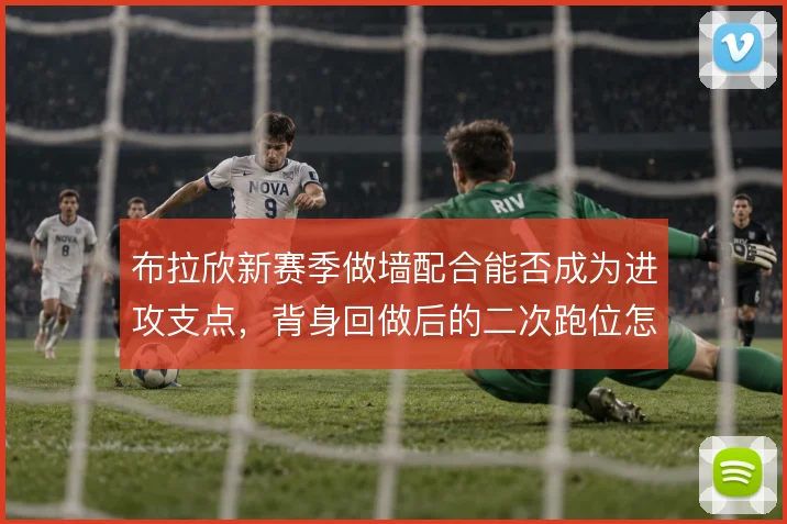 布拉欣新赛季做墙配合能否成为进攻支点，背身回做后的二次跑位怎么设计