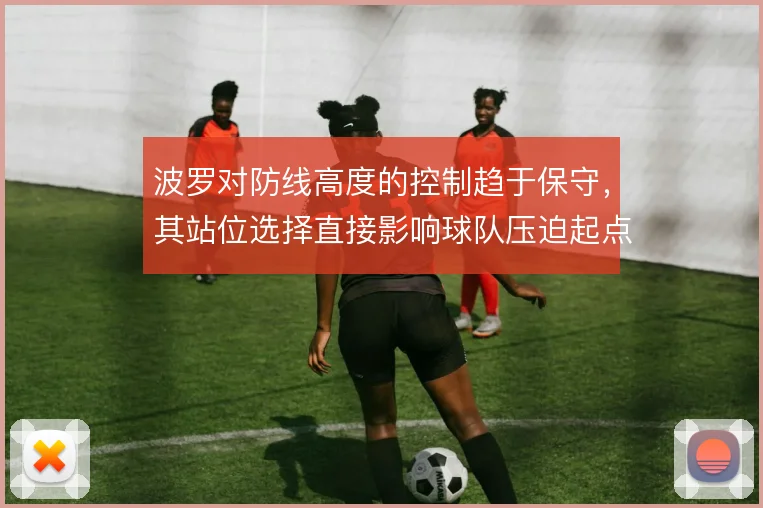 波罗对防线高度的控制趋于保守，其站位选择直接影响球队压迫起点