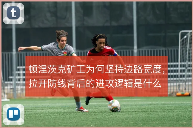 顿涅茨克矿工为何坚持边路宽度，拉开防线背后的进攻逻辑是什么